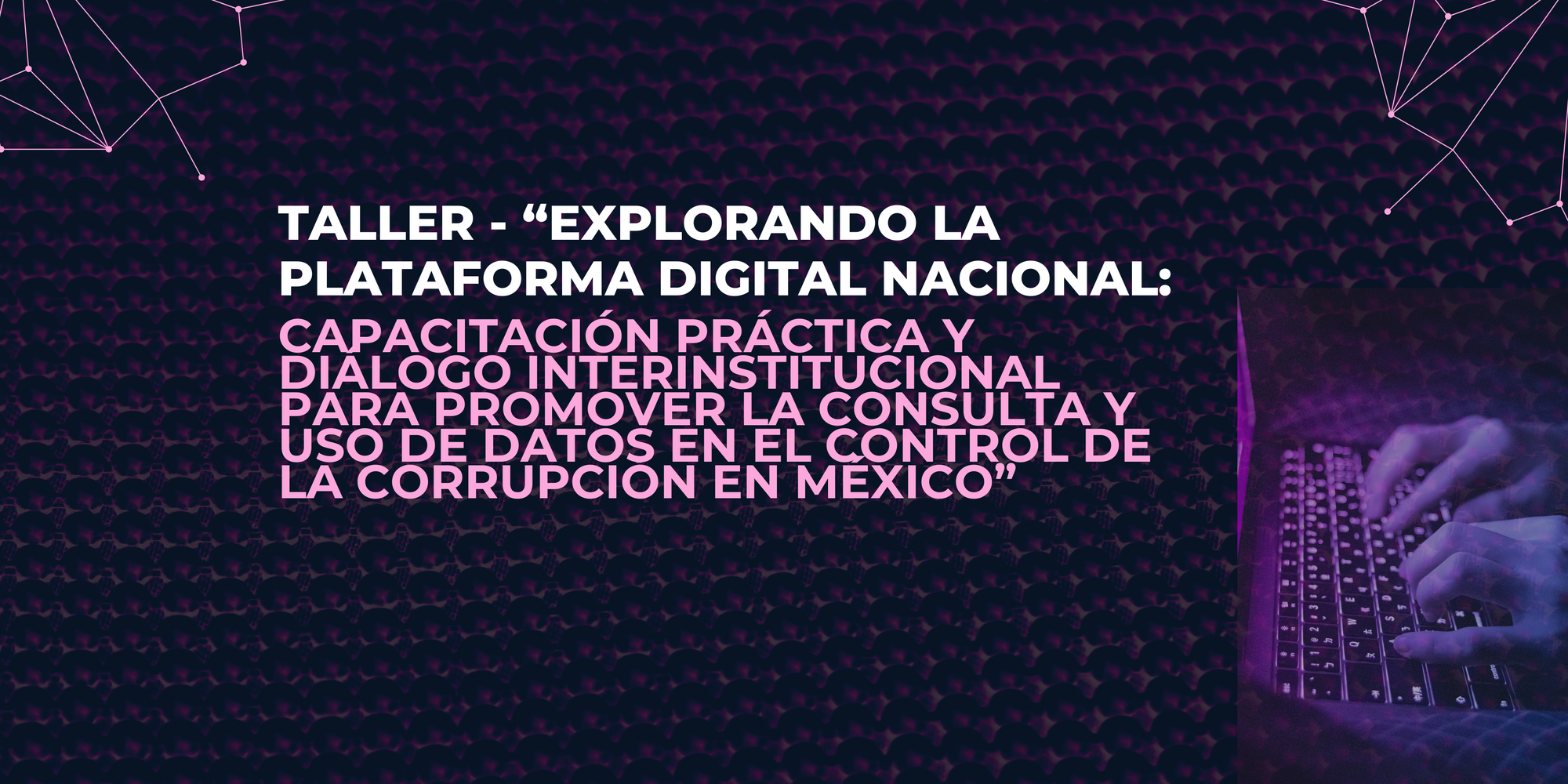 Taller – “Explorando la Plataforma Digital Nacional: capacitación práctica y diálogo interinstitucional para promover la consulta y uso de datos en el control de la corrupción en México”
